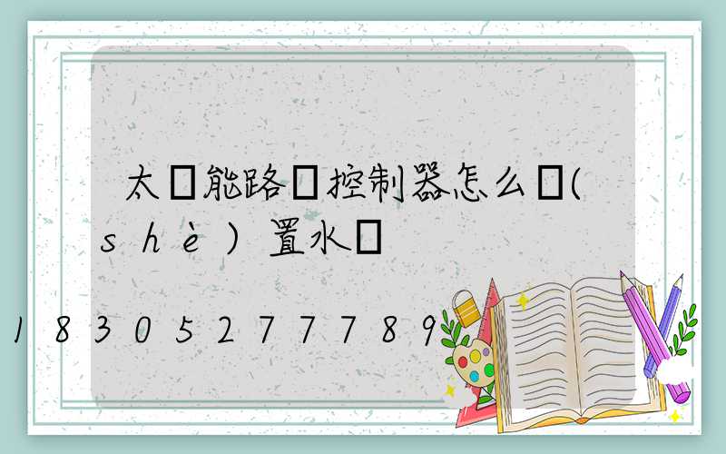 太陽能路燈控制器怎么設(shè)置水溫