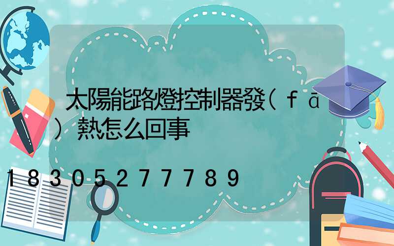 太陽能路燈控制器發(fā)熱怎么回事