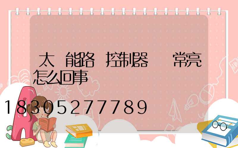 太陽能路燈控制器綠燈常亮怎么回事