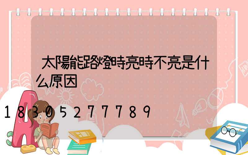 太陽能路燈時亮時不亮是什么原因