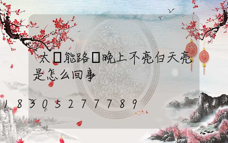 太陽能路燈晚上不亮白天亮是怎么回事