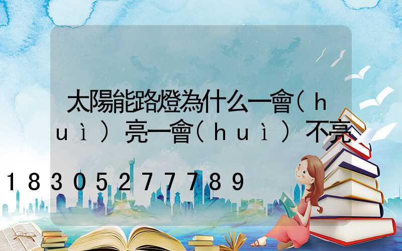 太陽能路燈為什么一會(huì)亮一會(huì)不亮