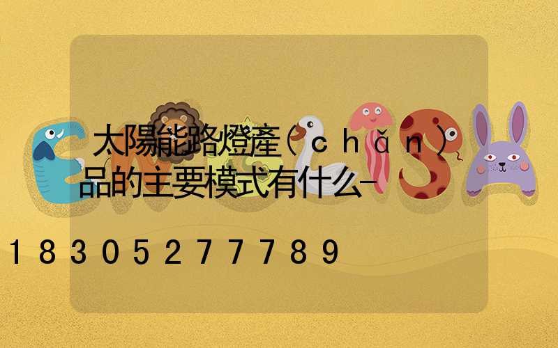 太陽能路燈產(chǎn)品的主要模式有什么-