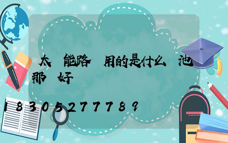 太陽能路燈用的是什么電池那種好