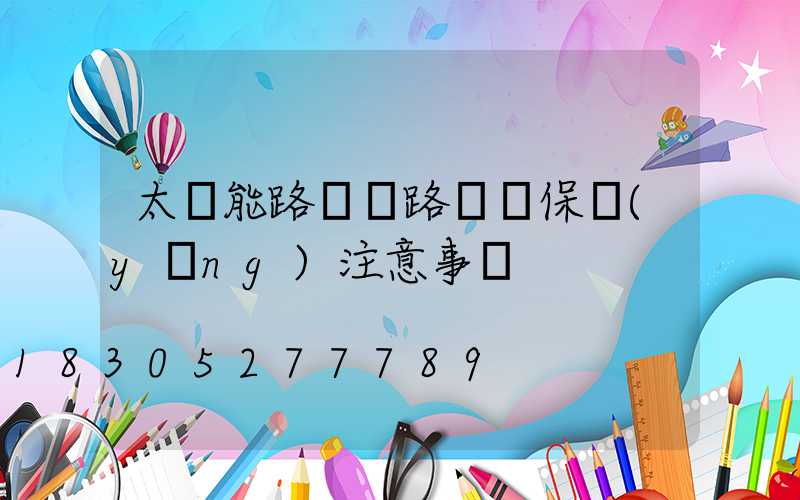太陽能路燈線路維護保養(yǎng)注意事項