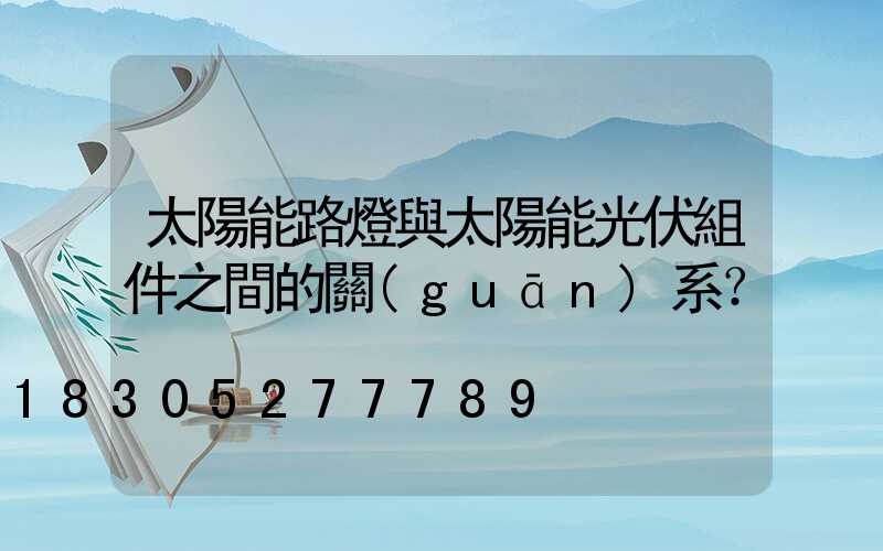 太陽能路燈與太陽能光伏組件之間的關(guān)系？