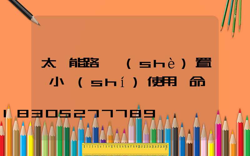 太陽能路燈設(shè)置幾小時(shí)使用壽命長