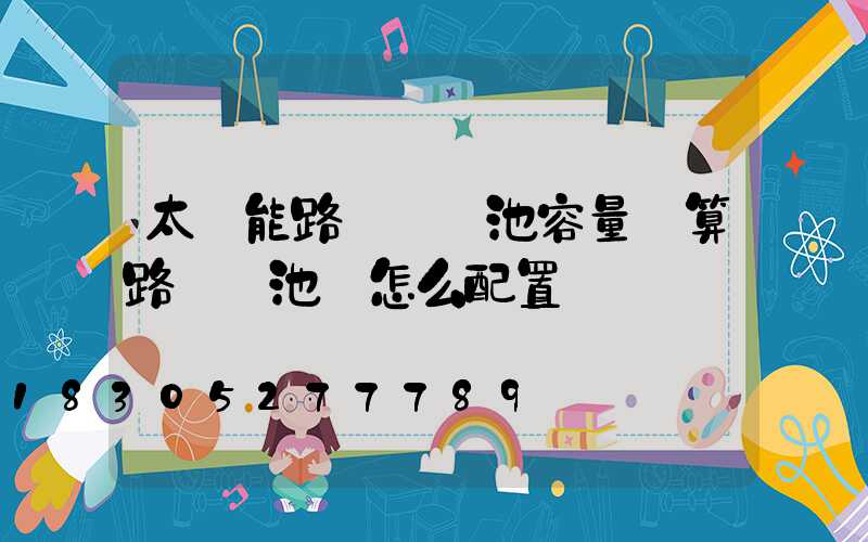 太陽能路燈鋰電池容量計算路燈電池線怎么配置