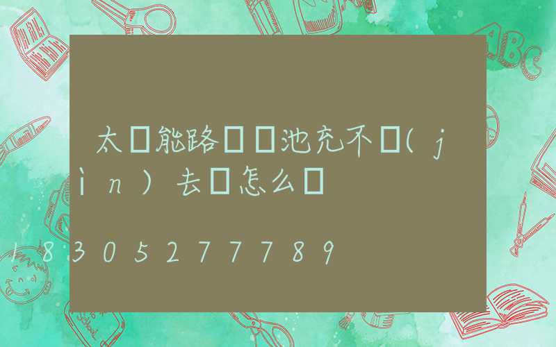 太陽能路燈電池充不進(jìn)去電怎么辦