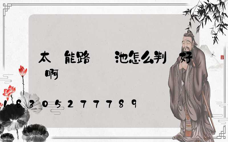 太陽能路燈電池怎么判斷好壞啊