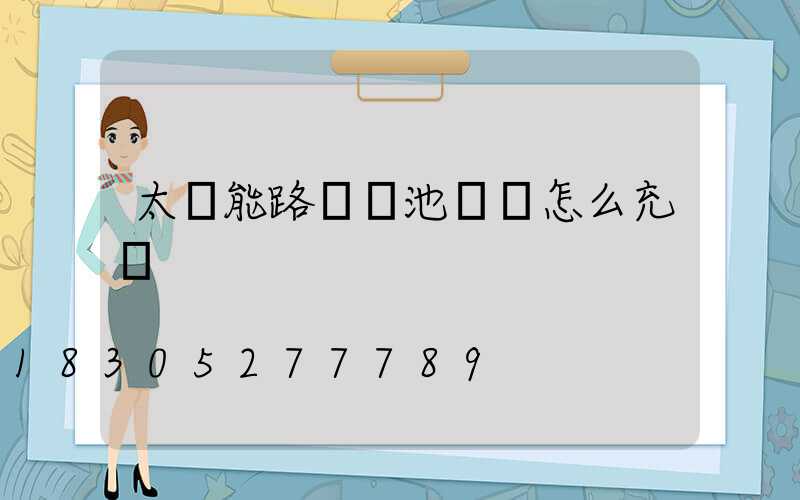 太陽能路燈電池虧電怎么充電