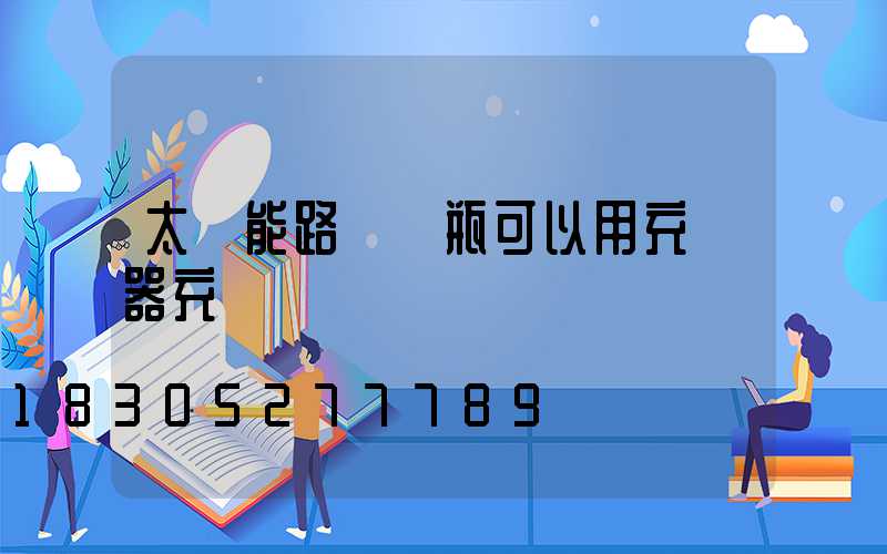 太陽能路燈電瓶可以用充電器充電嗎