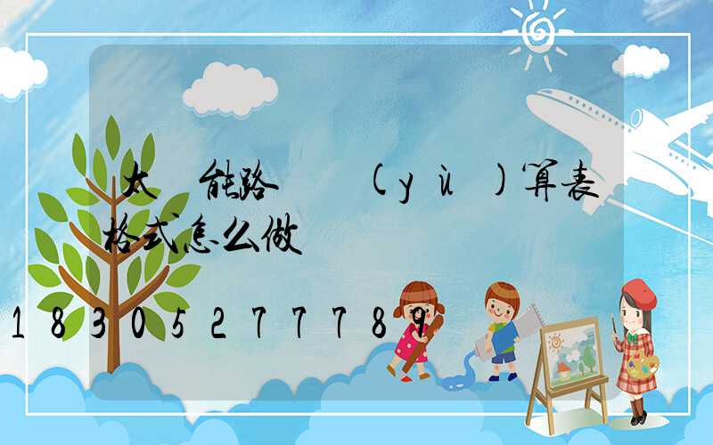 太陽能路燈預(yù)算表格式怎么做