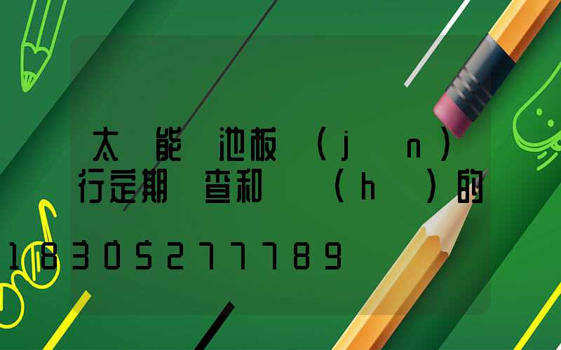 太陽能電池板進(jìn)行定期檢查和維護(hù)的...