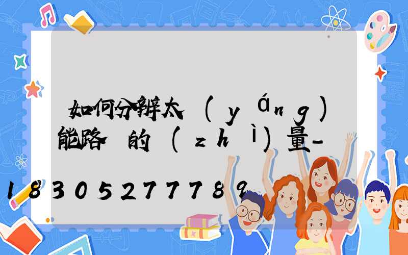 如何分辨太陽(yáng)能路燈的質(zhì)量-