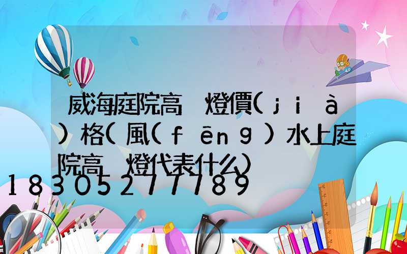 威海庭院高桿燈價(jià)格(風(fēng)水上庭院高桿燈代表什么)