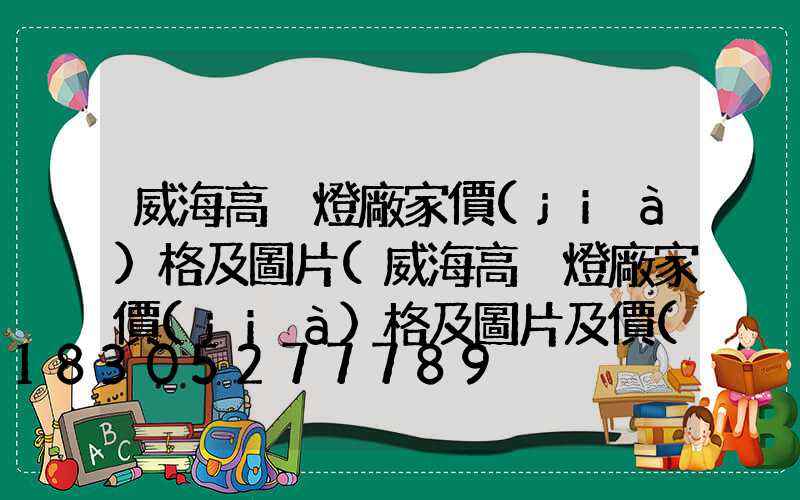 威海高桿燈廠家價(jià)格及圖片(威海高桿燈廠家價(jià)格及圖片及價(jià)格)