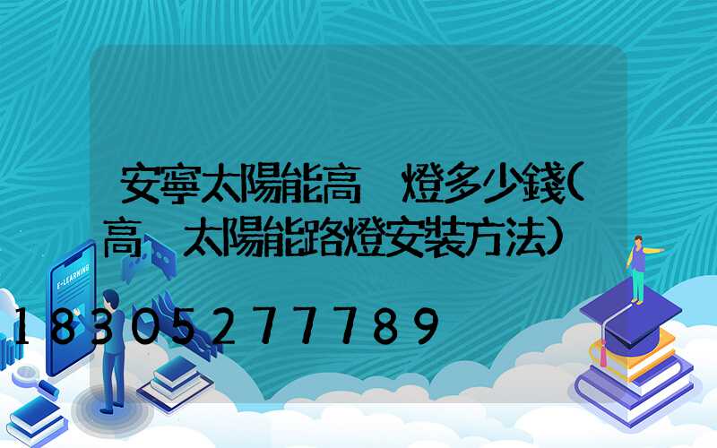 安寧太陽能高桿燈多少錢(高桿太陽能路燈安裝方法)