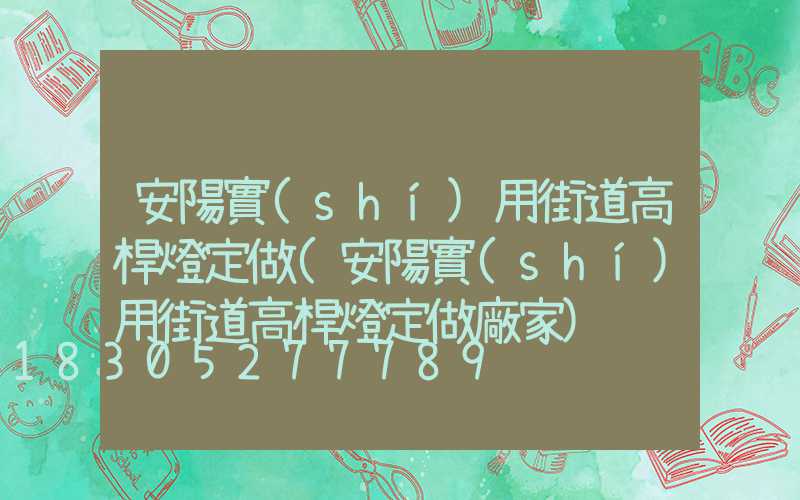 安陽實(shí)用街道高桿燈定做(安陽實(shí)用街道高桿燈定做廠家)