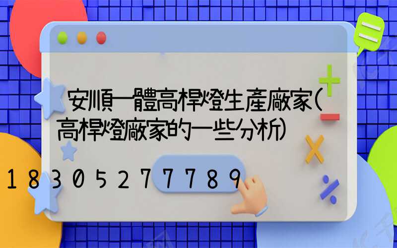 安順一體高桿燈生產廠家(高桿燈廠家的一些分析)