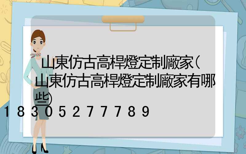 山東仿古高桿燈定制廠家(山東仿古高桿燈定制廠家有哪些)