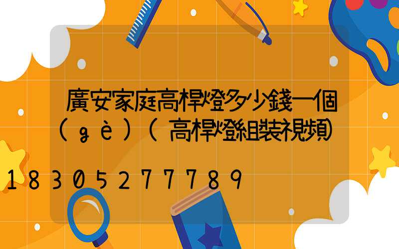廣安家庭高桿燈多少錢一個(gè)(高桿燈組裝視頻)