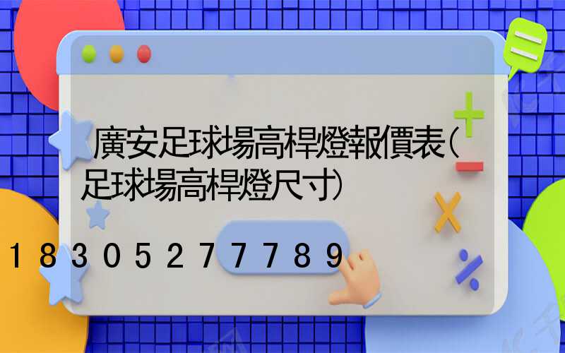 廣安足球場高桿燈報價表(足球場高桿燈尺寸)