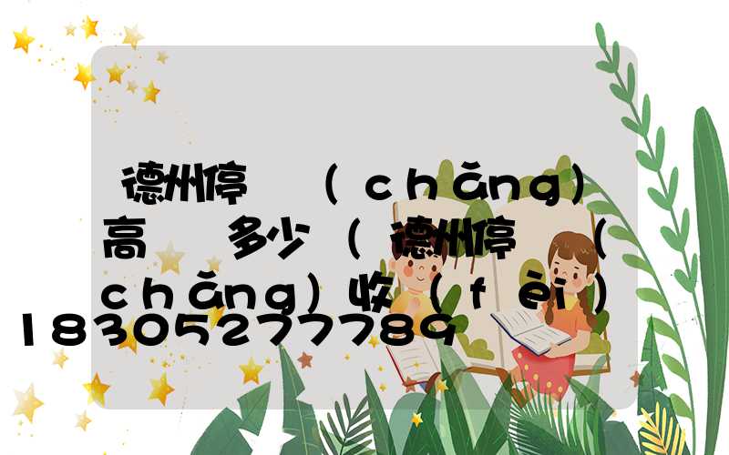 德州停車場(chǎng)高桿燈多少錢(德州停車場(chǎng)收費(fèi)標(biāo)準(zhǔn))