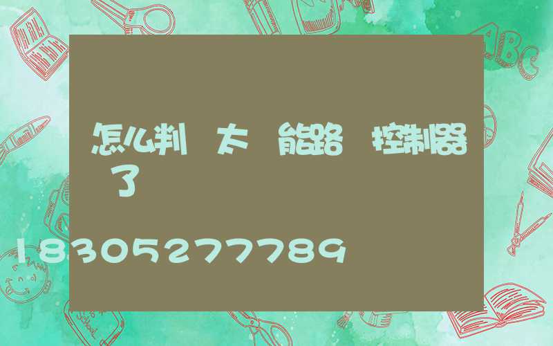 怎么判斷太陽能路燈控制器壞了