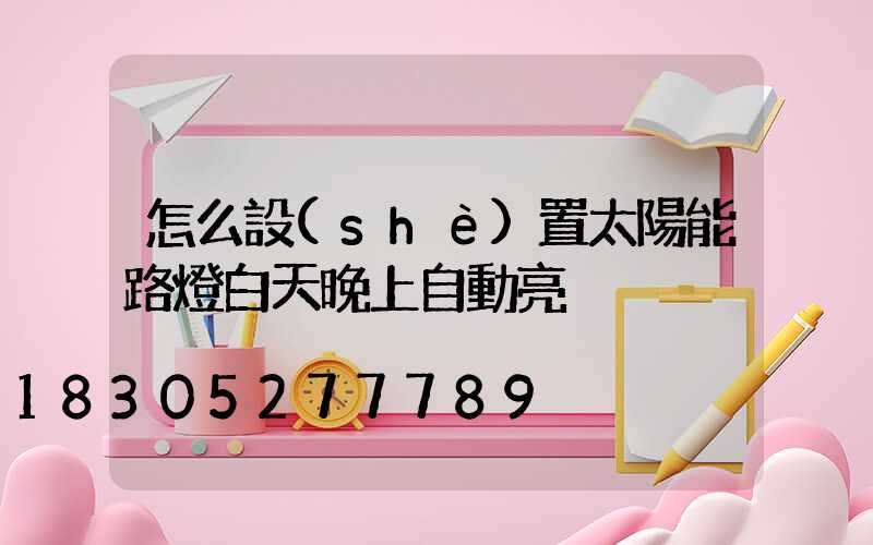 怎么設(shè)置太陽能路燈白天晚上自動亮