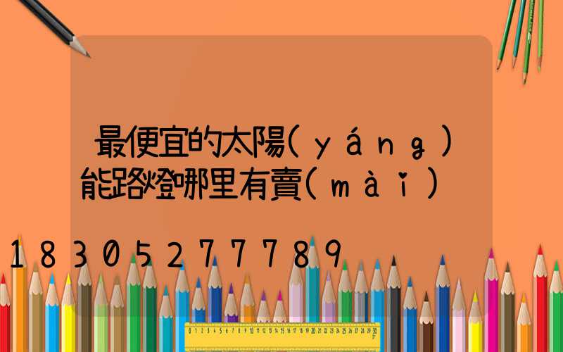 最便宜的太陽(yáng)能路燈哪里有賣(mài)