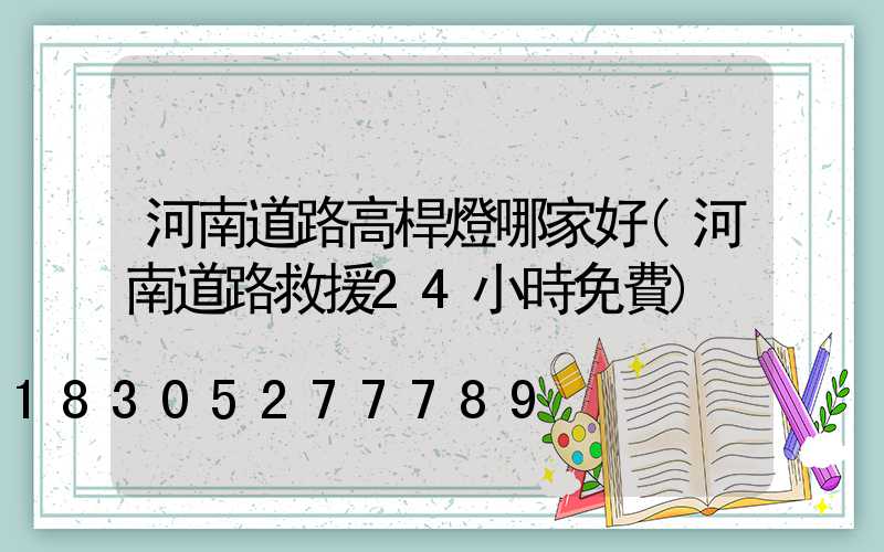 河南道路高桿燈哪家好(河南道路救援24小時免費)