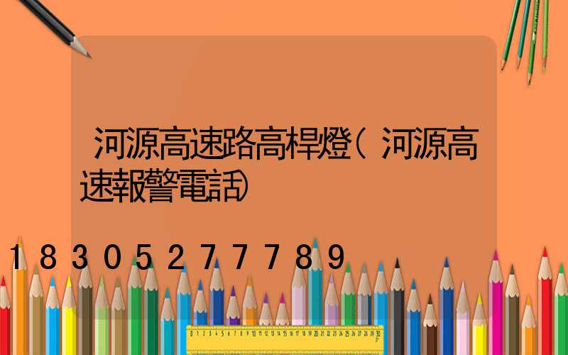 河源高速路高桿燈(河源高速報警電話)