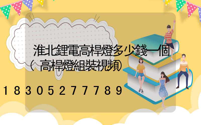 淮北鋰電高桿燈多少錢一個(高桿燈組裝視頻)