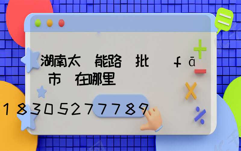 湖南太陽能路燈批發(fā)市場在哪里
