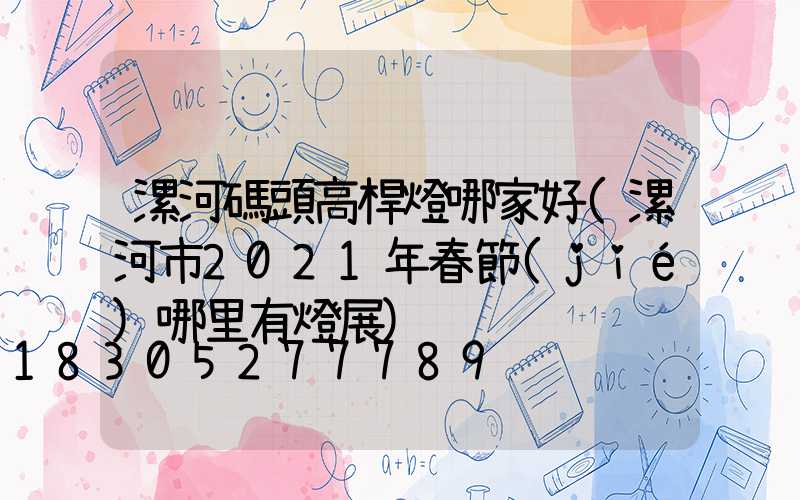 漯河碼頭高桿燈哪家好(漯河市2021年春節(jié)哪里有燈展)