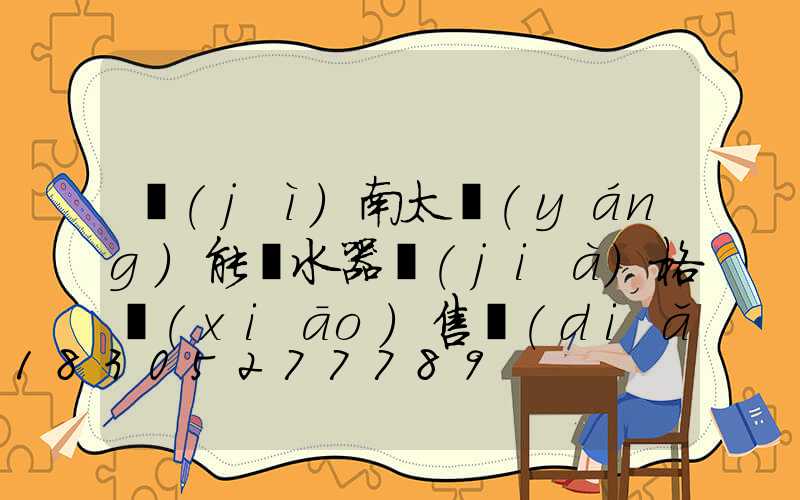 濟(jì)南太陽(yáng)能熱水器價(jià)格銷(xiāo)售點(diǎn)電話(huà)