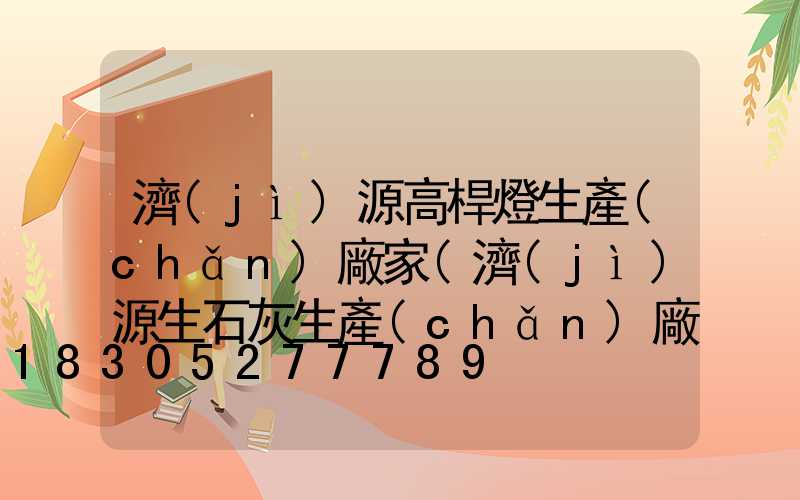 濟(jì)源高桿燈生產(chǎn)廠家(濟(jì)源生石灰生產(chǎn)廠家)