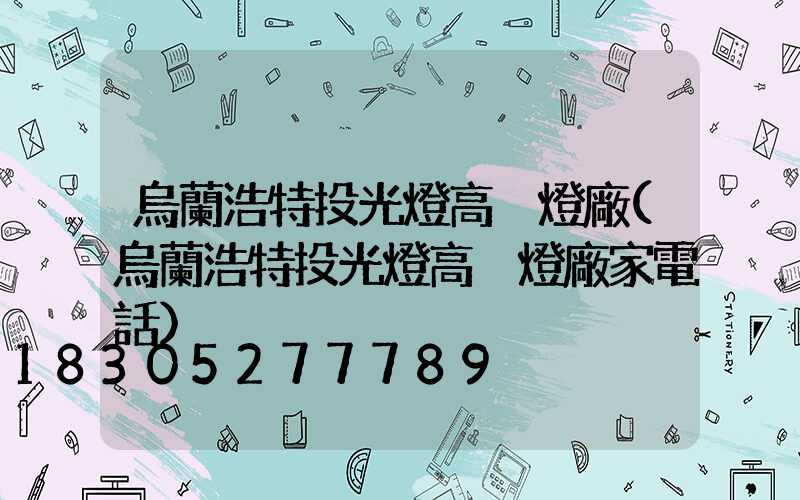 烏蘭浩特投光燈高桿燈廠(烏蘭浩特投光燈高桿燈廠家電話)