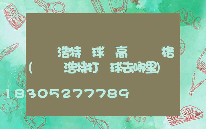 烏蘭浩特籃球場高桿燈價格(烏蘭浩特打籃球去哪里)