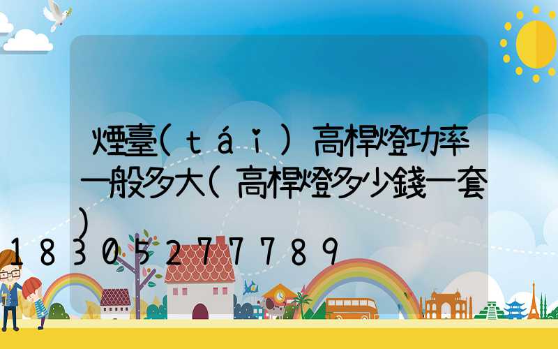 煙臺(tái)高桿燈功率一般多大(高桿燈多少錢一套)