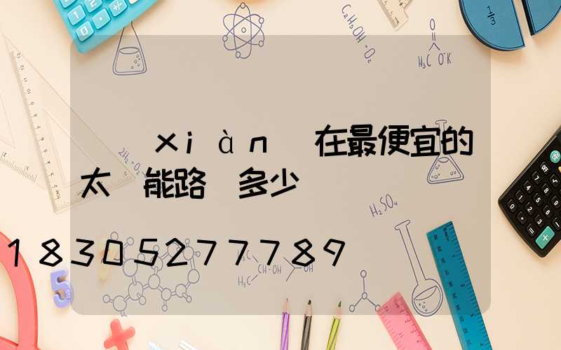 現(xiàn)在最便宜的太陽能路燈多少錢