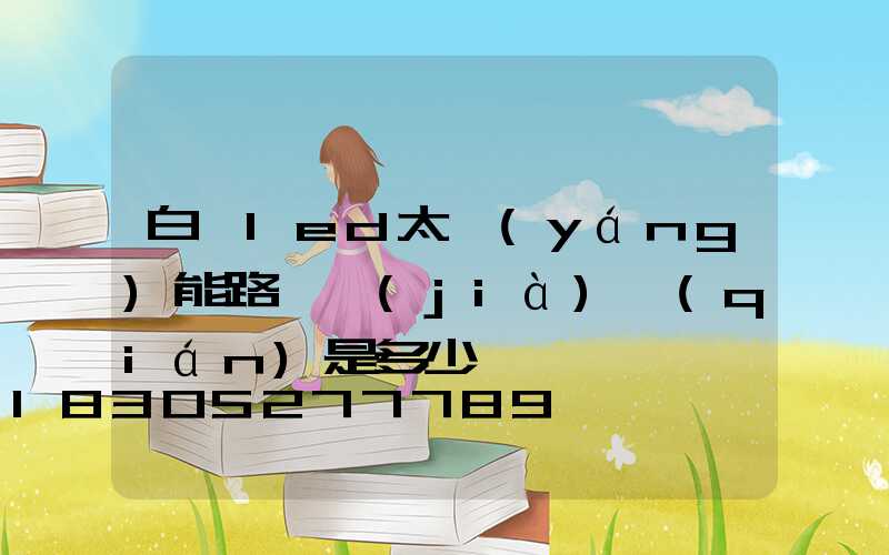 白銀led太陽(yáng)能路燈價(jià)錢(qián)是多少