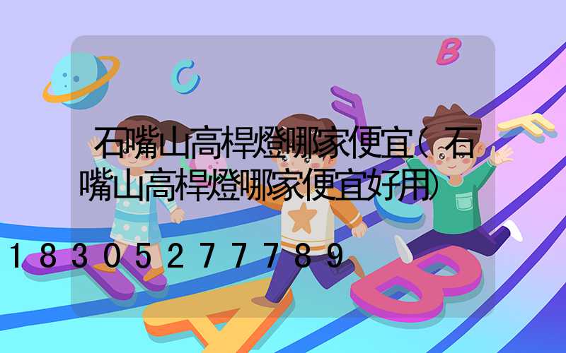 石嘴山高桿燈哪家便宜(石嘴山高桿燈哪家便宜好用)