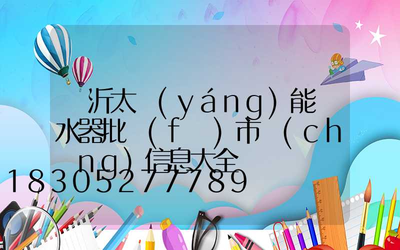 臨沂太陽(yáng)能熱水器批發(fā)市場(chǎng)信息大全