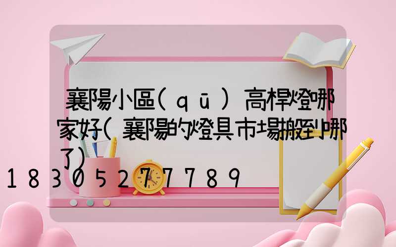 襄陽小區(qū)高桿燈哪家好(襄陽的燈具市場搬到哪了)