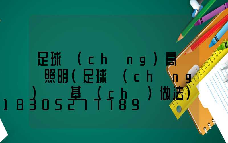 足球場(chǎng)高桿燈照明(足球場(chǎng)燈桿基礎(chǔ)做法)