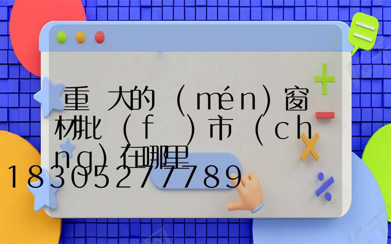 重慶大的門(mén)窗鋁材批發(fā)市場(chǎng)在哪里