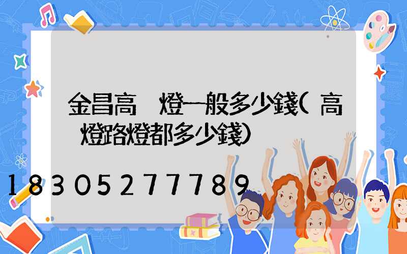 金昌高桿燈一般多少錢(高桿燈路燈都多少錢)