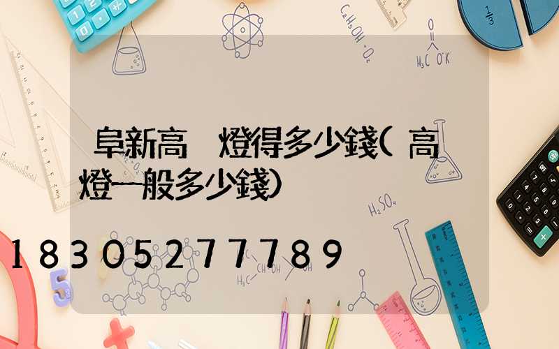 阜新高桿燈得多少錢(高桿燈一般多少錢)